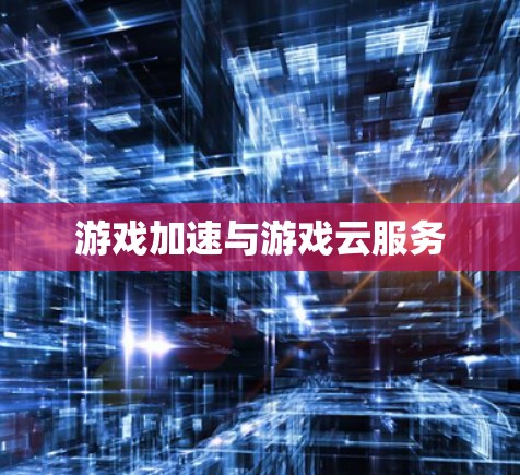 游戏加速与游戏云服务 游戏加速与游戏云服务