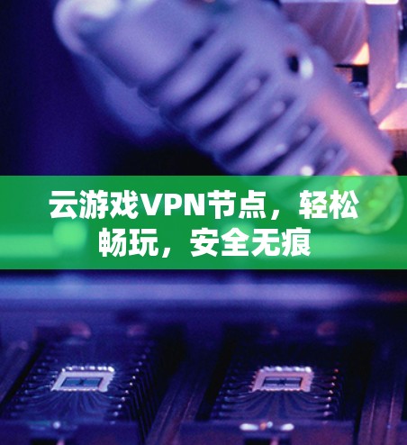 云游戏VPN节点,轻松畅玩,安全无痕