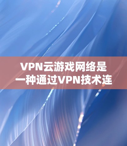 VPN云游戏网络是一种通过VPN技术连接游戏服务器的技术,用于在安全和经济上支持更多的玩家参与游戏。以下是其详细解释