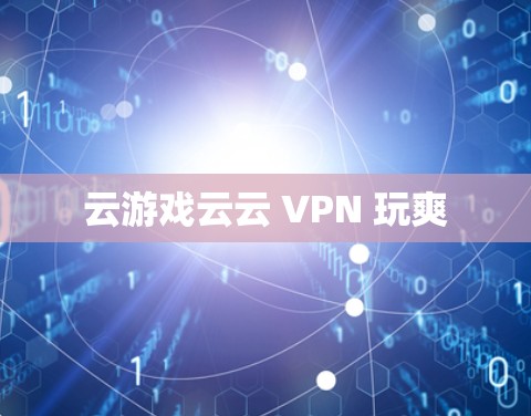 云游戏云云 VPN 玩爽 云游戏云云 VPN 玩爽