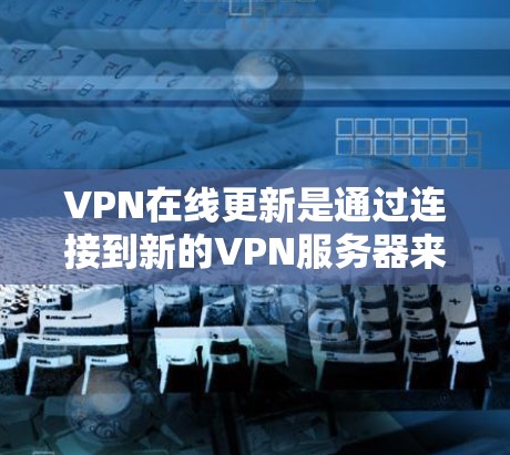 VPN在线更新是通过连接到新的VPN服务器来实时获取最新服务和资源的技术。以下是详细的步骤和信息