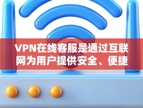 VPN在线客服是通过互联网为用户提供安全、便捷的服务,帮助他们在没有网络的情况下访问更多网站。以下是关于VPN在线客服的详细信息