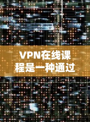 VPN在线课程是一种通过VPN服务连接到远程服务器,然后在线学习和观看课程的途径。以下是使用VPN在线学习课程的步骤指南