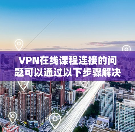 VPN在线课程连接的问题可以通过以下步骤解决