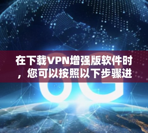 在下载VPN增强版软件时，您可以按照以下步骤进行