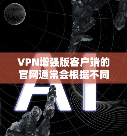 VPN增强版客户端的官网通常会根据不同的VPN服务提供商（如VNO、VPN工具公司等）提供的功能进行优化。以下是一些常见的增强版VPN客户端的官网链接，供您参考