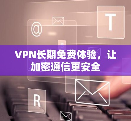 VPN长期免费体验,让加密通信更安全