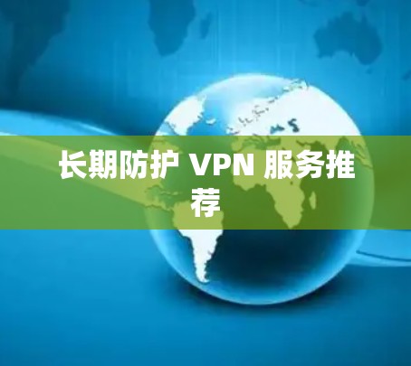 长期防护 VPN 服务推荐 长期防护 VPN 服务推荐