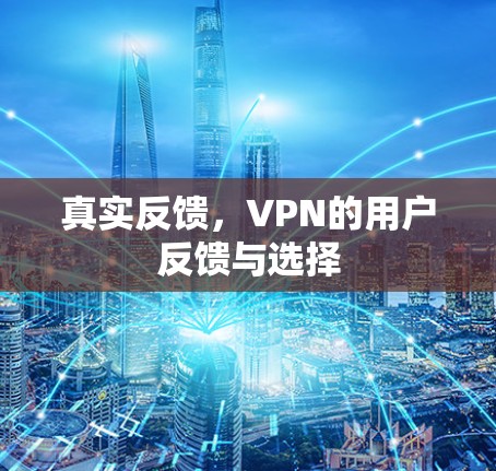 真实反馈,VPN的用户反馈与选择 真实反馈,VPN的用户反馈与选择