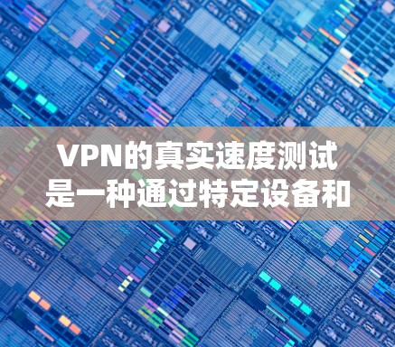 VPN的真实速度测试是一种通过特定设备和工具来模拟并评估VPN网络的真实速度的程序。以下是对VPN真实速度测试的详细分析