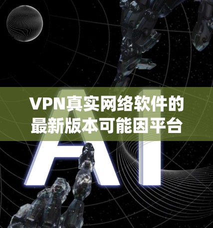 VPN真实网络软件的最新版本可能因平台和制造商的不同而有所变化,但以下是一些 commonly used VPN 解析软件推荐,涵盖了多种功能