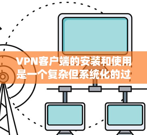 VPN客户端的安装和使用是一个复杂但系统化的过程,涉及选择合适的客户端、配置设置和实际使用的步骤。以下是一个分步的指南,帮助您更好地理解和操作VPN客户端