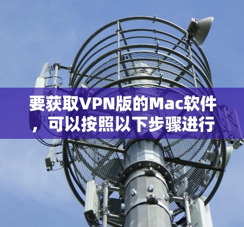 要获取VPN版的Mac软件,可以按照以下步骤进行
