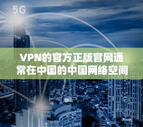 VPN的官方正版官网通常在中国的中国网络空间安全委员会(CNSSC)官方网站上。该委员会负责监管和提供VPN服务的软件接口。以下是具体步骤
