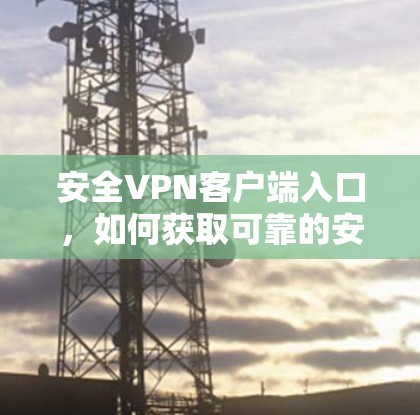 安全VPN客户端入口,如何获取可靠的安全体验