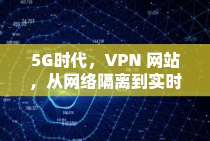 5G时代,VPN 网站,从网络隔离到实时流媒体的未来探索