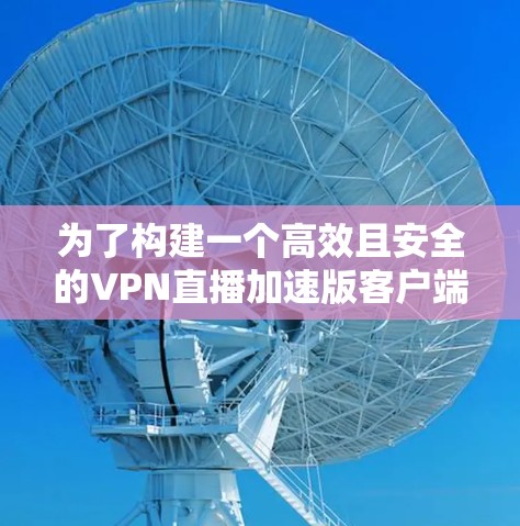 为了构建一个高效且安全的VPN直播加速版客户端,以下是一个详细的步骤指南 为了构建一个高效且安全的VPN直播加速版客户端,以下是一个详细的步骤指南