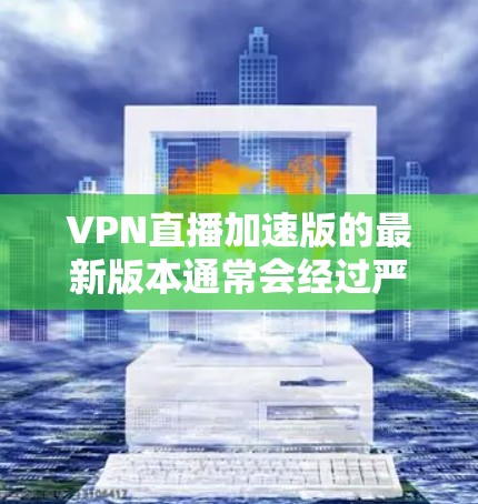 VPN直播加速版的最新版本通常会经过严格的更新和优化，以确保用户体验的稳定性和流畅性。以下是一些主要的VPN平台及其最新版本的特征