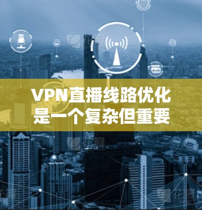 VPN直播线路优化是一个复杂但重要的过程,以下是分步骤的优化建议 VPN直播线路优化是一个复杂但重要的过程,以下是分步骤的优化建议