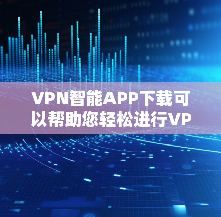 VPN智能APP下载可以帮助您轻松进行VPN,不受网络状况的影响。以下是一些常见的VPN下载方法和步骤