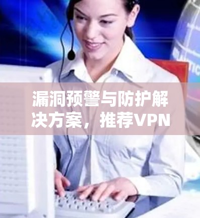漏洞预警与防护解决方案,推荐VPN智能保护APP 漏洞预警与防护解决方案,推荐VPN智能保护APP