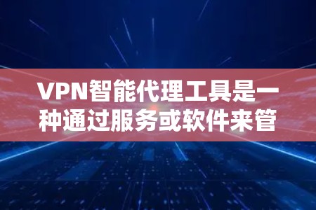 VPN智能代理工具是一种通过服务或软件来管理、监控和保护VPN连接的工具。这些工具通常能够自动检测和过滤攻击，提供安全监控，甚至可以自动设置密码和安全协议。以下是有关VPN智能代理工具的详细介绍