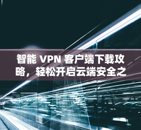 智能 VPN 客户端下载攻略，轻松开启云端安全之旅