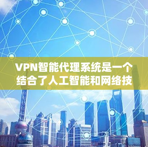 VPN智能代理系统是一个结合了人工智能和网络技术的系统，旨在优化用户在VPN中的访问体验。以下是对其结构、功能和应用的详细介绍