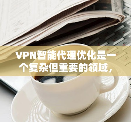 VPN智能代理优化是一个复杂但重要的领域，涉及多个技术模块和步骤。以下是一步步的指南，帮助您理解和优化VPN智能代理