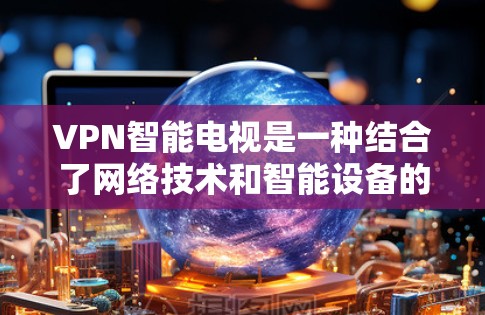 VPN智能电视是一种结合了网络技术和智能设备的产物,通过连接VPN来安全接收视频内容。以下是逐步的解释和答案