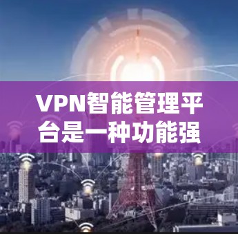 VPN智能管理平台是一种功能强大的工具,旨在帮助用户更好地控制和管理他们的VPN访问,以减少被感染的风险,并保护其网络环境。以下是对该平台的详细介绍 VPN智能管理平台是一种功能强大的工具,旨在帮助用户更好地控制和管理他们的VPN访问,以减少被感染的风险,并保护其网络环境。以下是对该平台的详细介绍