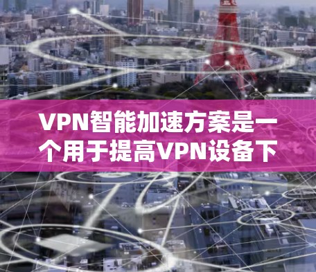 VPN智能加速方案是一个用于提高VPN设备下载速度的智能工具或方法。以下是关于VPN智能加速方案的详细介绍 VPN智能加速方案是一个用于提高VPN设备下载速度的智能工具或方法。以下是关于VPN智能加速方案的详细介绍