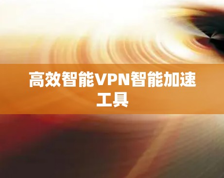 高效智能VPN智能加速工具 高效智能VPN智能加速工具