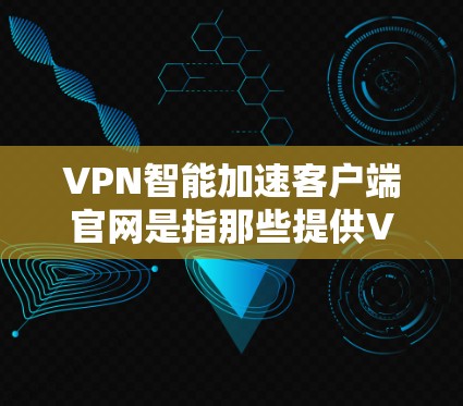 VPN智能加速客户端官网是指那些提供VPN加速服务的客户端，这些客户端可以帮助用户更快地连接到VPN服务，提升网络连接速度。以下是几个常见的VPN智能加速客户端官网