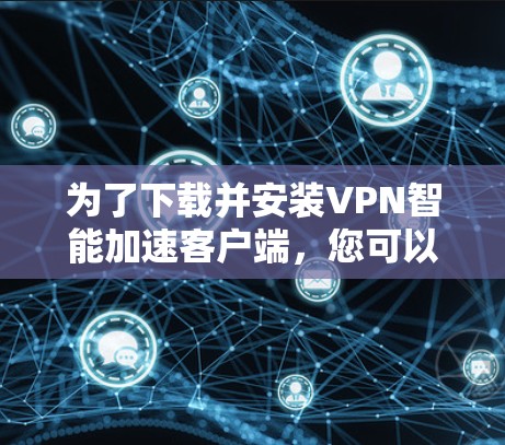 为了下载并安装VPN智能加速客户端,您可以按照以下步骤进行