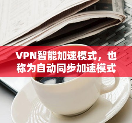 VPN智能加速模式,也称为自动同步加速模式,是一种常见的VPN配置方式,旨在利用计算机的多设备同步功能,自动调整和优化VPN的连接,以提高网络性能。以下是关于VPN智能加速模式的一些基本信息和步骤