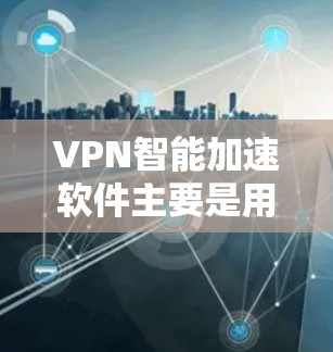 VPN智能加速软件主要是用于加速VPN连接和清除恶意软件的工具。以下是一些常见的VPN智能加速软件及其下载方法