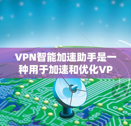 VPN智能加速助手是一种用于加速和优化VPN连接的技术工具,旨在提高数据传输速度和网络体验。以下是对该工具的详细分析