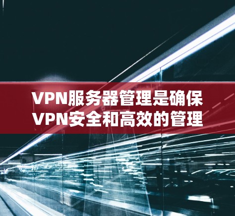 VPN服务器管理是确保VPN安全和高效的管理，以下是一步步的指南